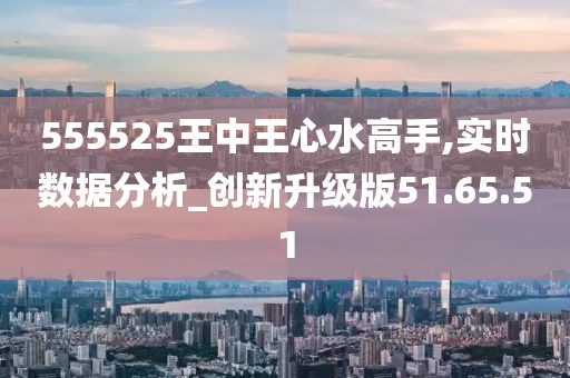 555525王中王心水高手,探索王中王心水高手的传奇故事，555525背后的秘密